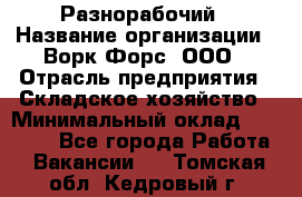 Разнорабочий › Название организации ­ Ворк Форс, ООО › Отрасль предприятия ­ Складское хозяйство › Минимальный оклад ­ 27 000 - Все города Работа » Вакансии   . Томская обл.,Кедровый г.